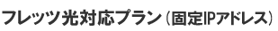 フレッツ光対応プラン（固定IPサービス）