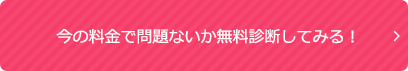 今の料金で問題ないか無料診断してみる！