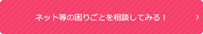 ネット等の困りごとを相談してみる！