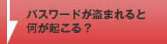 パスワードが盗まれると何が起こる？